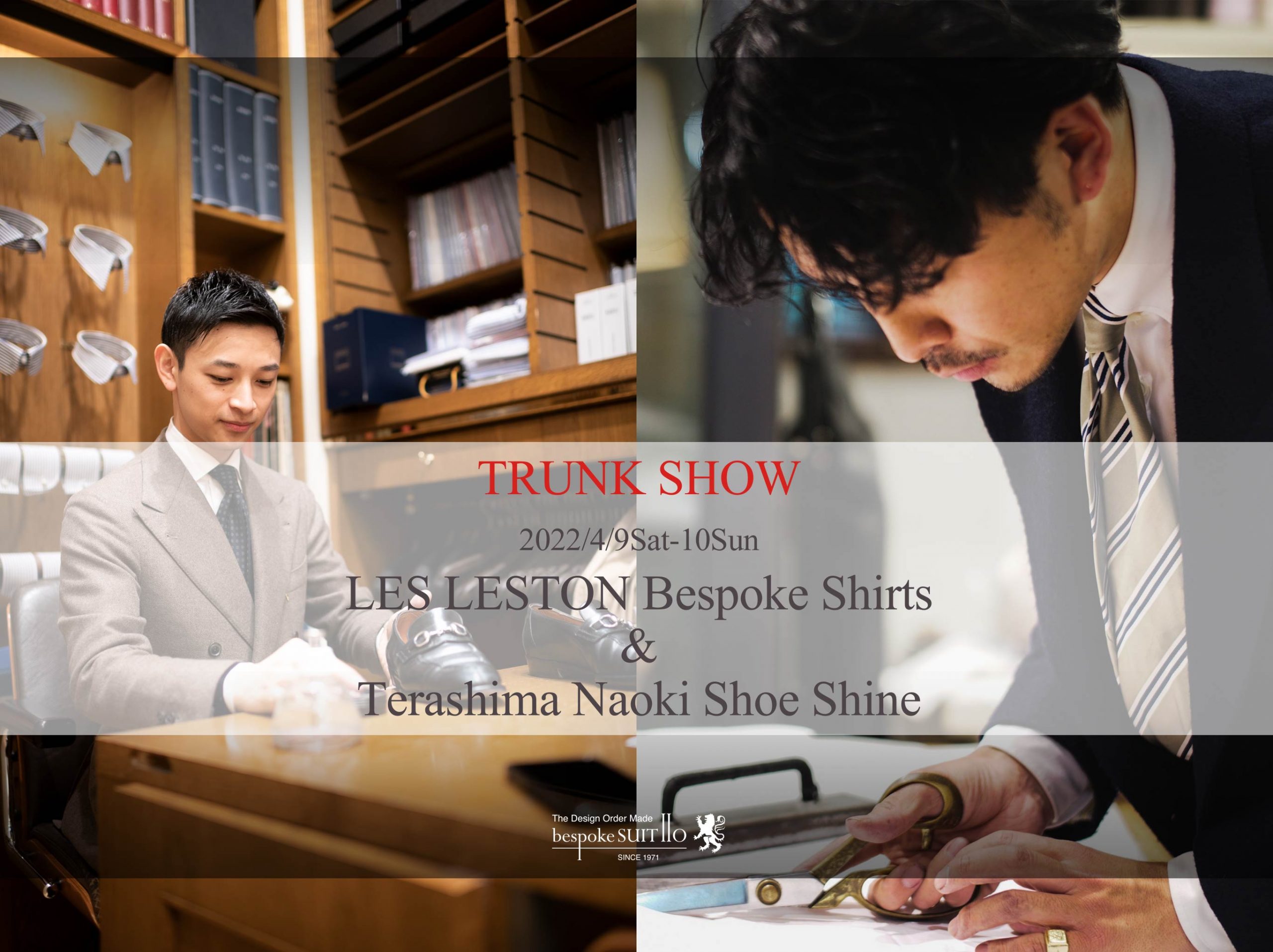 ES LESTON Pattern Order Shirts & Terashima Naoki Shoeshine 令和4年4月9日(土)と10日(日)の２日間 シャツオーダー会と靴磨き会を同時開催いたします。 　　　 レスレストンの久木元氏による採寸はオーダー会限定となります。 オーダー会開催中は特別に、 パターンオーダーのレベルを超えた体型補正やデザイン変更が可能です。 今回のオーダー会に向けて生地も豊富に揃えましたので是非ご覧下さいませ。 　　　 寺島氏の靴磨き会は、3度目の開催となります。 仕上がりの綺麗さだけではなく、 ついつい見入ってしまう程の技術の高さと無駄のない動きには感心致しました。 日本一に輝いた磨きを是非ご覧下さいませ。（靴磨きはお預かりも可能です。） 　 皆様のご来店を心よりお待ちしております。　